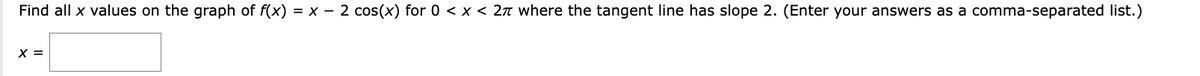 Find all x values on the graph of f(x) = x − 2 cos(x) for 0 < x < 27 where the tangent line has slope 2. (Enter your answers as a comma-separated list.)
X =