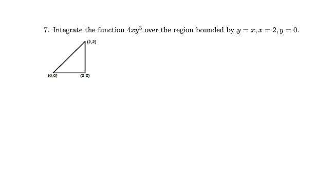 7. Integrate the function 4xy³ over the region bounded by y = x, x = 2, y = 0.
(2,2)
A
(0,0)
(2.0)