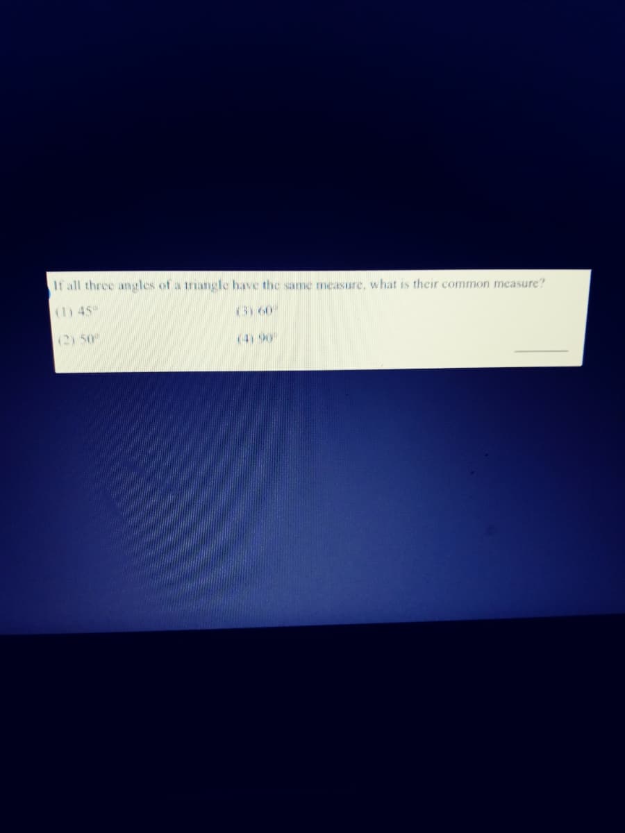If all three angles of a trangle have the same measure, what is their common measure?
(1) 45
G1 60
(2) 50
(4)90
