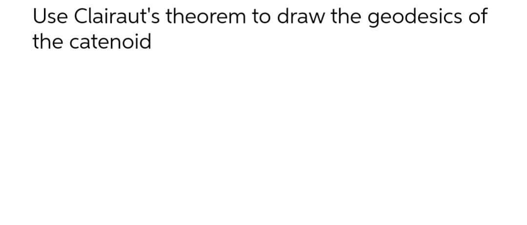 Use Clairaut's theorem to draw the geodesics of
the catenoid
