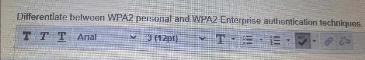 Differentiate between WPA2 personal and WPA2 Enterprise authentication techniques.
T TTArial
3 (12pt)
HBC
