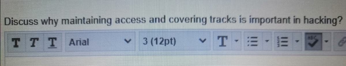 Discuss why maintaining access and covering tracks is important in hacking?
v T
HEC
TTTArial
3 (12pt)
