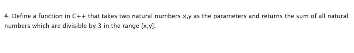 4. Define a function in C++ that takes two natural numbers x,y as the parameters and returns the sum of all natural
numbers which are divisible by 3 in the range [x,y].
