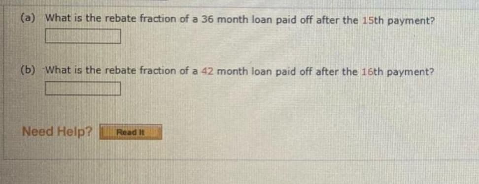 (a) What is the rebate fraction of a 36 month loan paid off after the 15th payment?
(b) What is the rebate fraction of a 42 month loan paid off after the 16th payment?
Need Help?
Read It