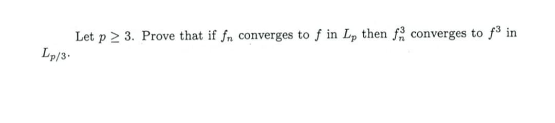 Let p≥ 3. Prove that if fn converges to f in Lp then f converges to f³ in
Lp/3.