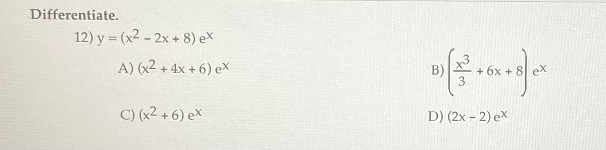 Differentiate.
12) y = (x2 - 2x + 8) ex
A) (x² + 4x + 6) ex
C) (x²+6) ex
B)
D) (2x - 2) ex