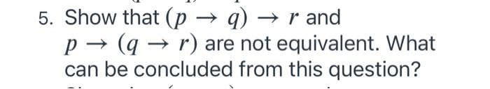 5. Show that (p → q) → r and
p → (q → r) are not equivalent. What
can be concluded from this question?
->
