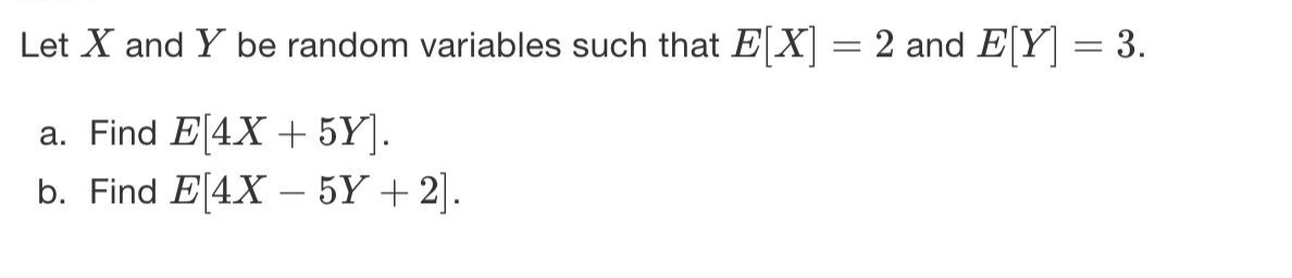 Let X and Y be random variables such that E[X = 2 and EY = 3.
a. Find E[4X + 5Y].
b. Find E[4X – 5Y + 2].
-
