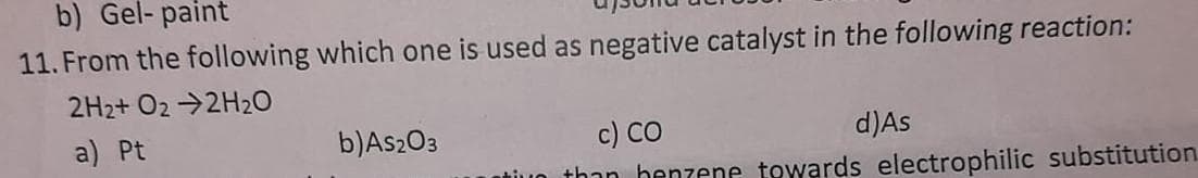 b) Gel- paint
11. From the following which one is used as negative catalyst in the following reaction:
2H2+ O2 →2H2O
a) Pt
b)As2O3
c) CO
d)As
tiuo than henzene towards electrophilic substitution
