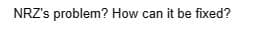 NRZ's problem? How can it be fixed?
