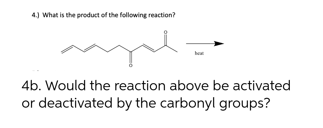 4.) What is the product of the following reaction?
heat
4b. Would the reaction above be activated
or deactivated by the carbonyl groups?
