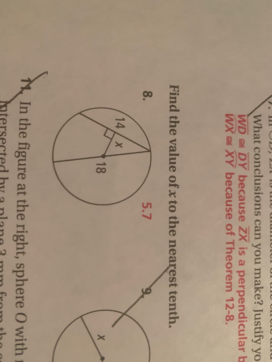 7. III OD, L 1 13 u
What conclusions can you make? Justify yo
WD DY because ZX is a perpendicular b
WX = XY because of Theorem 12-8.
Find the value of x to the nearest tenth.
8.
5.7
14 x
18
In the figure at the right, sphere O with i
