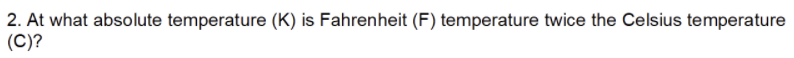 2. At what absolute temperature (K) is Fahrenheit (F) temperature twice the Celsius temperature
(C)?
