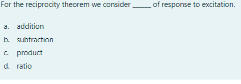For the reciprocity theorem we consider
of response to excitation.
a. addition
b. subtraction
c. product
d. ratio

