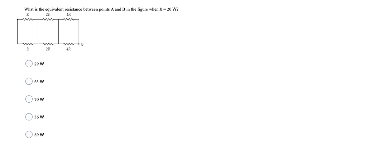 What is the equivalent resistance between points A and B in the figure when R= 20 W?
R
2R
4R
B
2R
4R
29 W
63 W
O 70 W
36 W
89 W
