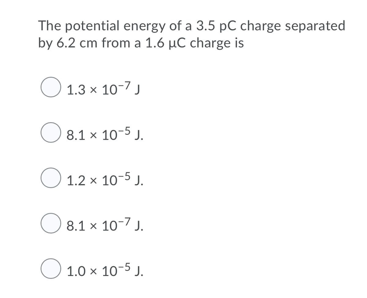 The potential energy of a 3.5 pC charge separated
by 6.2 cm from a 1.6 µC charge is
O 1.3 x 10-7 j
O
8.1 x 10-5 J.
O
1.2 x 10-5 J.
8.1 × 10-7 J.
O 1.0 x 10-5 J.
