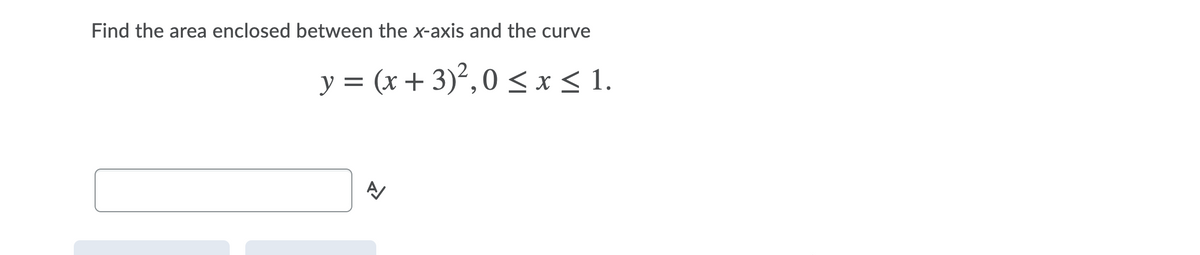 Find the area enclosed between the x-axis and the curve
y = (x + 3)²,0 <x< 1.
