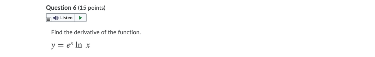### Question 6 (15 points)

**Listen:**
[Play Audio]

**Problem:**
Find the derivative of the function.

\[ y = e^x \ln x \]

There are no graphs or diagrams in this image.