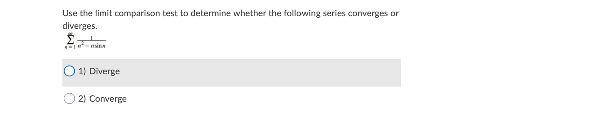 Use the limit comparison test to determine whether the following series converges or
diverges.
n=1 n - nsinn
O 1) Diverge
2) Converge
