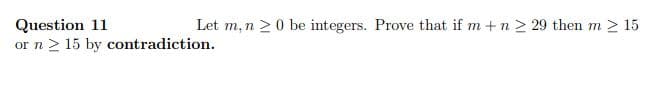 Let m, n 20 be integers. Prove that if m +n > 29 then m 2 15
Question 11
or n> 15 by contradiction.
