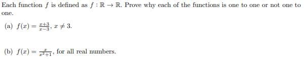 Each function f is defined as f : R - R. Prove why each of the functions is one to one or not one to
one.
(a) f(z) = , r 3.
(b) f(x) = , for all real numbers.
