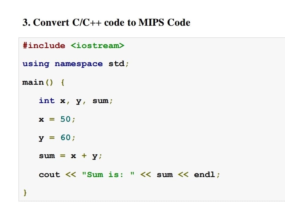 3. Convert C/C++ code to MIPS Code
#include <iostream>
using namespace std;
main () {
int x, y, sum;
x = 50;
y = 60;
%3D
sum = x + y;
cout << "Sum is: " « sum << endl;
}
