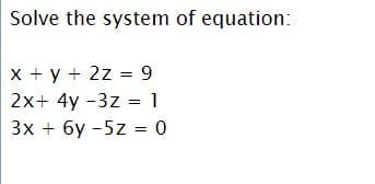 Solve the system of equation:
x + y + 2z = 9
2x+ 4y -3z = 1
3x + 6y -5z = 0
