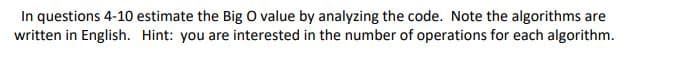 In questions 4-10 estimate the Big O value by analyzing the code. Note the algorithms are
written in English. Hint: you are interested in the number of operations for each algorithm.
