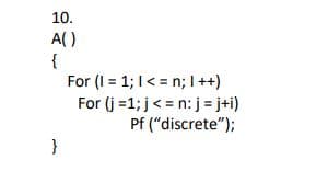 10.
A()
{
For (I = 1; I< = n; 1++)
For (j =1; j< = n: j = j+i)
Pf ("discrete");
}
