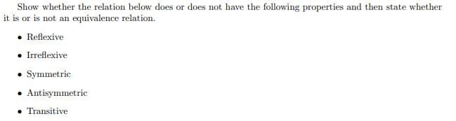 Show whether the relation below does or does not have the following properties and then state whether
it is or is not an equivalence relation.
• Reflexive
• Irreflexive
• Symmetric
• Antisymmetric
• Transitive
