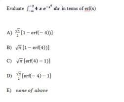 Evaluate 4xe dx in terms of erf(x)
A) (1- erf(- 4))
B) v(1- erf(4))]
C) VF (erf(4) – 1)]
D) F(orf(- 4) – 1)
E) none of above
