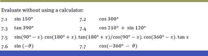 Evaluate without using a calculator:
7.1 sin 150°
7.2
cos 300°
tan 390°
cos 210° + sin 120°
7-3
7-4
sin(90° – x). cos(180° + x). tan(180° + x)/cos(90° – x). cos(360° – x). tan x
7.6 sin (-8)
7-7
cos(-360° - 0)
