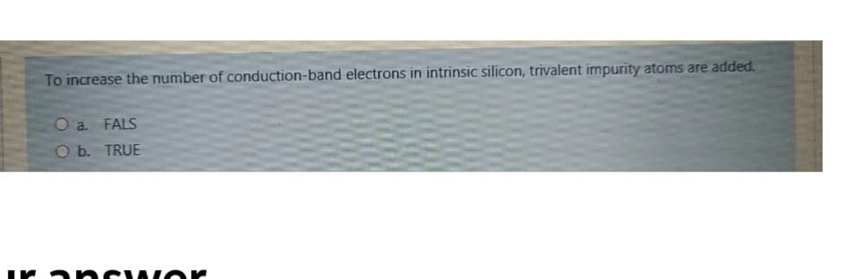 To increase the number of conduction-band electrons in intrinsic silicon, trivalent impurity atoms are added.
O a FALS
O b. TRUE
