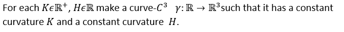 For each KeR+, HeR make a curve-C3 y:R → R³such that it has a constant
curvature K and a constant curvature H.
