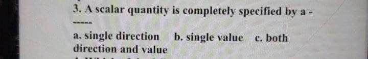 3. A scalar quantity is completely specified by a
a. single direction
b. single value
c. both
direction and value
