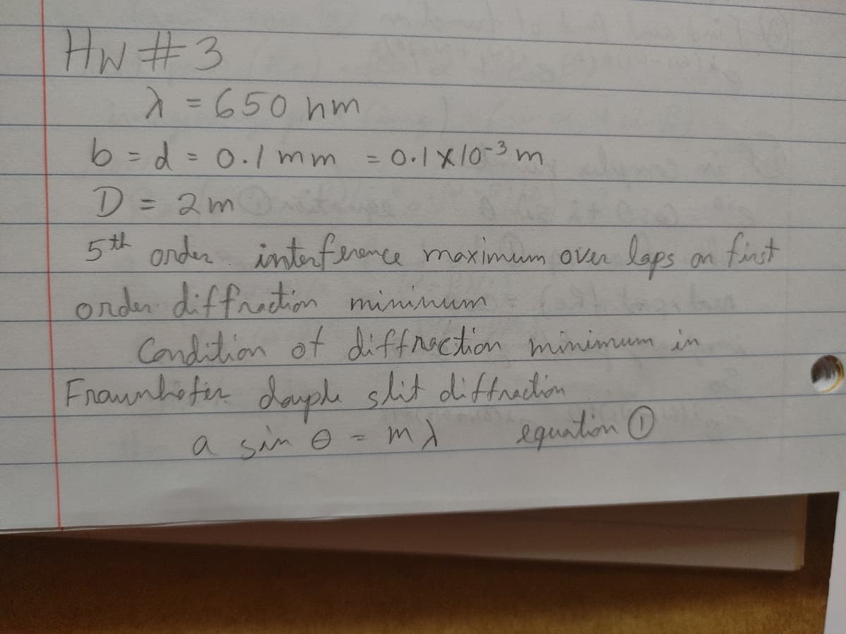 HW#3
=650 hm
6 = d = 0./mm = 0.1x10-3m
D= 2m
5th onder intece maximum over laps on finst
onder diffretion mininum
Condition of diffction minimum in
Fnounheter daele slit diftrection
a sam o =
equition o
