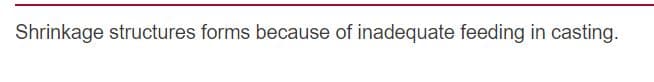 Shrinkage structures forms because of inadequate feeding in casting.
