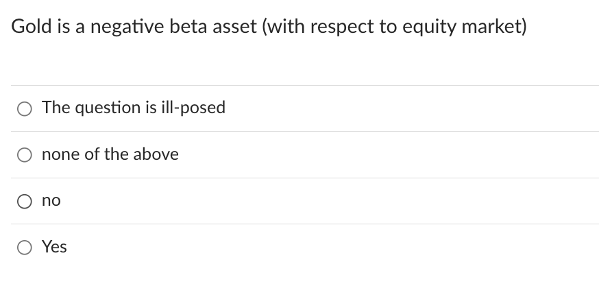 Gold is a negative beta asset (with respect to equity market)
The question is ill-posed
none of the above
no
O Yes