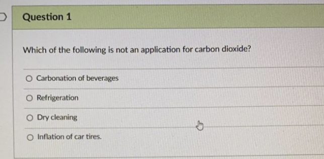 Question 1
Which of the following is not an application for carbon dioxide?
O Carbonation of beverages
O Refrigeration
O Dry cleaning
O Inflation of car tires.