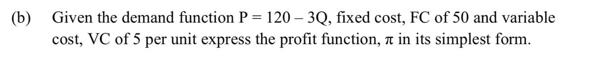 (b)
cost, VC of 5 per unit express the profit function, t in its simplest form.
Given the demand function P = 120 – 3Q, fixed cost, FC of 50 and variable
|
