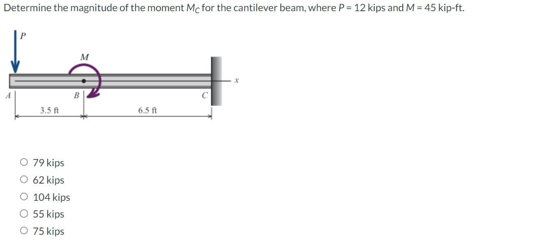 Determine the magnitude of the moment Mc for the cantilever beam, where P = 12 kips and M = 45 kip-ft.
A
3.5 ft
O 79 kips
O 62 kips
O 104 kips
O 55 kips
O 75 kips
M
B
H
6.5 ft