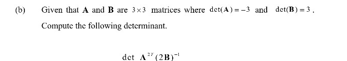 (b)
Given that A and B are 3x3 matrices where det(A) = -3 and det(B) = 3.
Compute the following determinant.
det A" (2B)-
