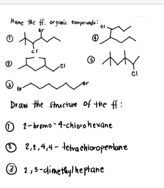 Name the ff. organic comporunds:
Br
CI
Draw the Structure of the ff:
O 2-brmo-4-chlorohexane
2,2,4,4- tetrachloropentane
® 2,3-dimethyl heptane
