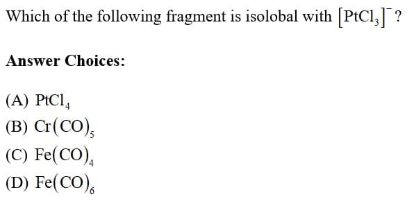 Which of the following fragment is isolobal with [PtCl,]?
Answer Choices:
(A) PtCl,
(B) Cr(CO),
(C) Fe(CO),
(D) Fe(CO),
