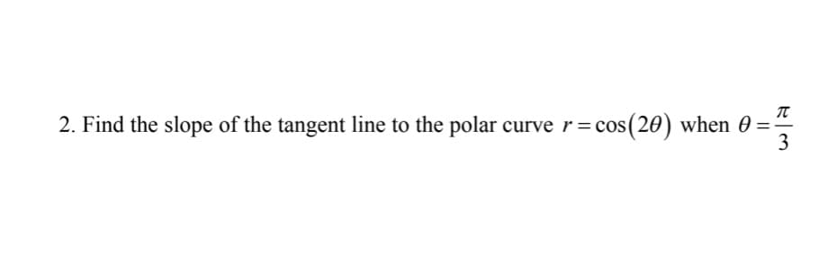 2. Find the slope of the tangent line to the polar curve r=cos(20) when 0 =
3
