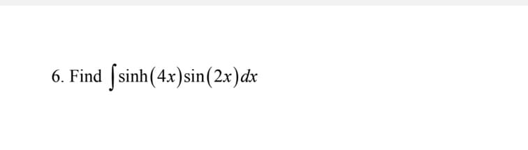 ### Integration Problem on Trigonometric and Hyperbolic Functions

**Problem Statement:**

6. Find \(\int \sinh(4x) \sin(2x) \, dx\)

In this exercise, you are tasked with finding the integral of the product of a hyperbolic sine function and a trigonometric sine function with different arguments. This problem requires knowledge of integration techniques, including integration by parts and possibly using identities related to hyperbolic and trigonometric functions.

**Explanation:**

- \(\sinh\): Hyperbolic sine function.
- \(\sin\): Trigonometric sine function.
- \(4x\): Argument of the hyperbolic sine function.
- \(2x\): Argument of the trigonometric sine function.
- \(dx\): Differential indicating integration with respect to \(x\).

To solve, you might consider applying integration by parts or using specific integrals involving products of hyperbolic and trigonometric functions. Analyzing the symmetry and properties of the involved functions can also help simplify the calculations.

This is a typical problem that combines concepts from calculus including hyperbolic functions, trigonometric functions, and techniques of integration, enhancing the problem-solving skills necessary for higher-level mathematics.