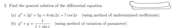 2. Find the general solution of the differential equation
(a) y" + 2y' + 5y = 6 sin 2r + 7 cos 2r (using method of undetermined coefficients)
(b) y" + y =
(using method of variation of parameter)
1+ sin r
