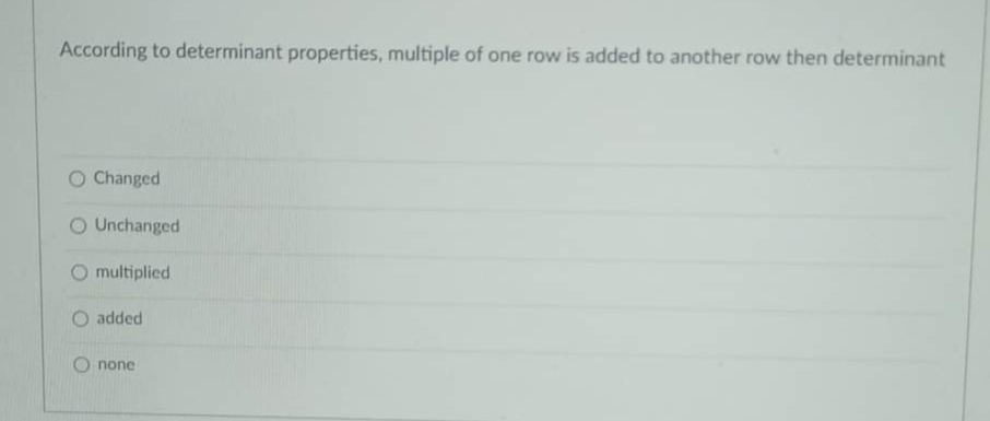 According to determinant properties, multiple of one row is added to another row then determinant
O Changed
O Unchanged
O multiplied
O added
none