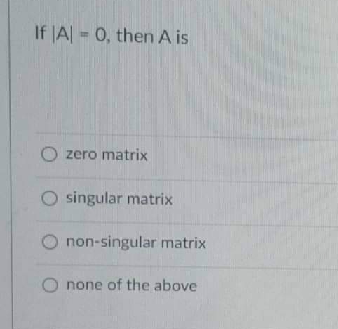 If |A| = 0, then A is
zero matrix
O singular matrix
non-singular matrix
none of the above