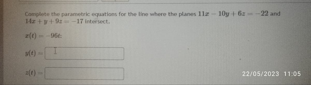 Complete the parametric equations for the line where the planes 11x - 10y + 6z = -22 and
14x + y +9z=-17 intersect.
r(t) = -96t:
I
y(t) =
z(t) =
22/05/2023 11:05